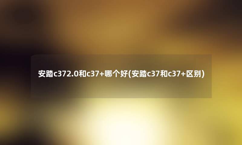 安踏c372.0和c37+哪个好(安踏c37和c37+区别)