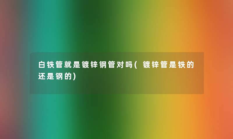 白铁管就是镀锌钢管对吗(镀锌管是铁的还是钢的)