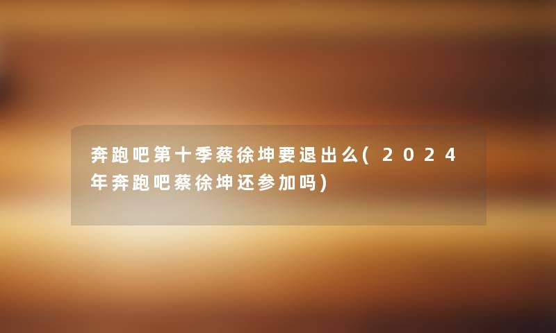 奔跑吧第十季蔡徐坤要退出么(2024年奔跑吧蔡徐坤还参加吗)