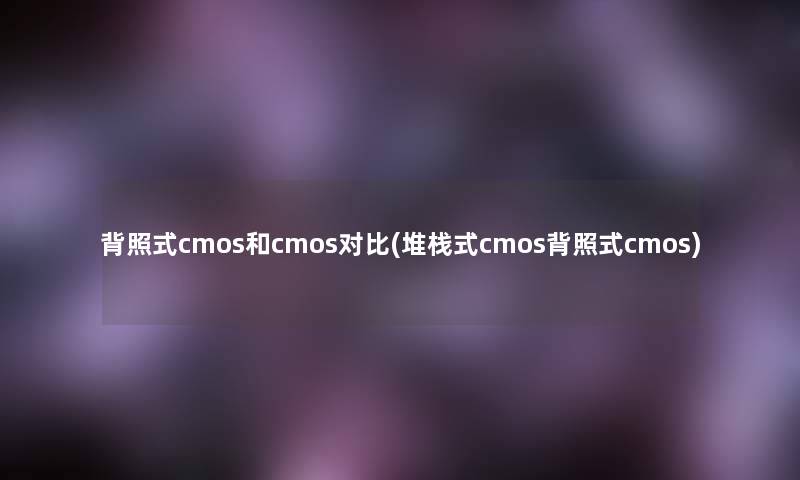 背照式cmos和cmos对比(堆栈式cmos背照式cmos)