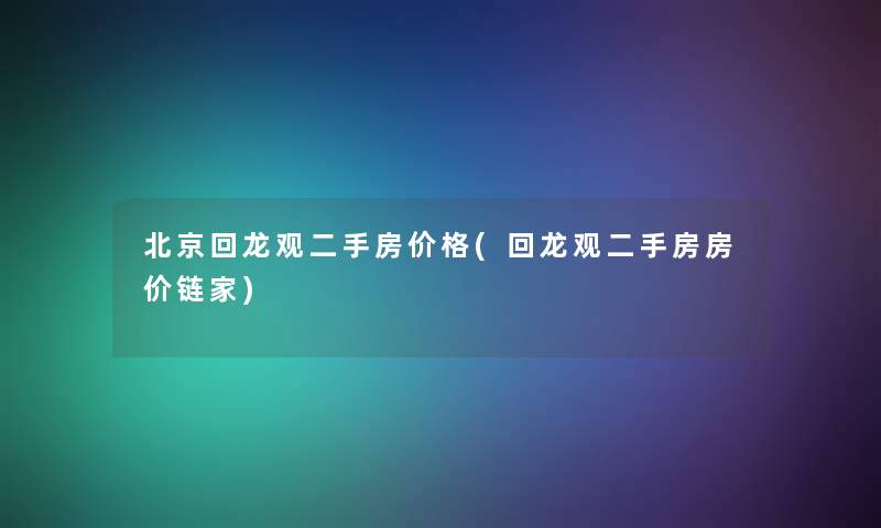 北京回龙观二手房价格(回龙观二手房房价链家)