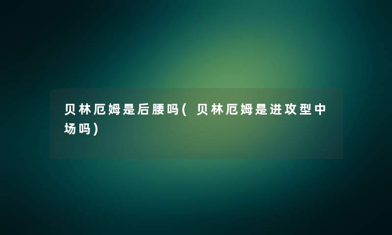 贝林厄姆是后腰吗(贝林厄姆是进攻型中场吗)