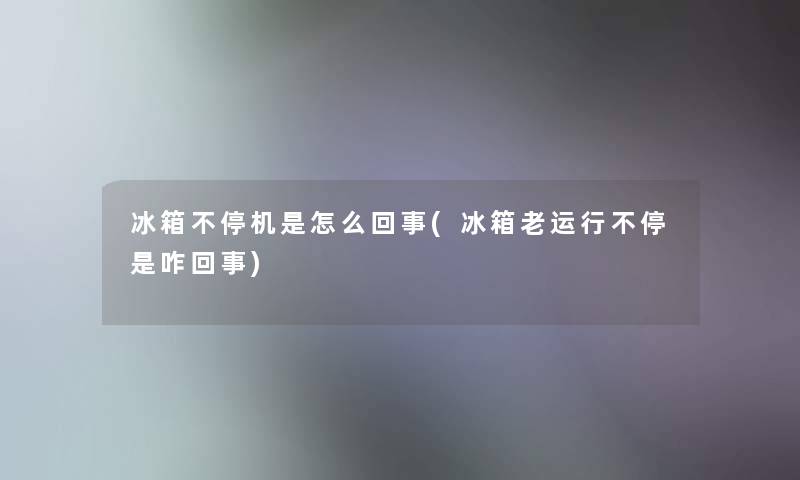 冰箱不停机是怎么回事(冰箱老运行不停是咋回事)