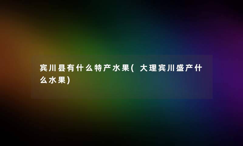 宾川县有什么特产水果(大理宾川盛产什么水果)