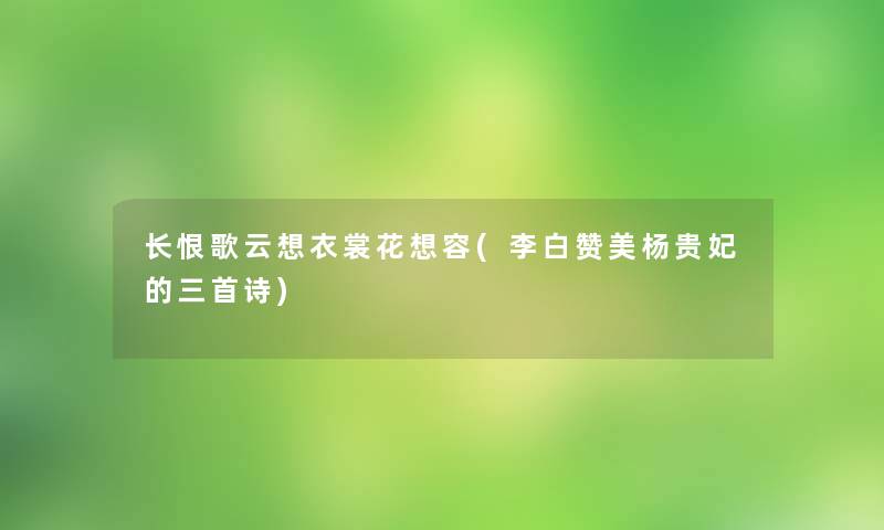 长恨歌云想衣裳花想容(李白赞美杨贵妃的三首诗)