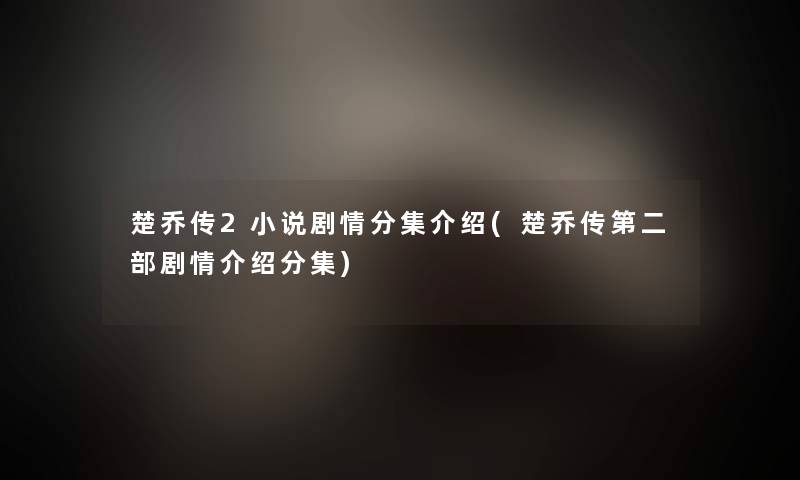 楚乔传2小说剧情分集介绍(楚乔传第二部剧情介绍分集)