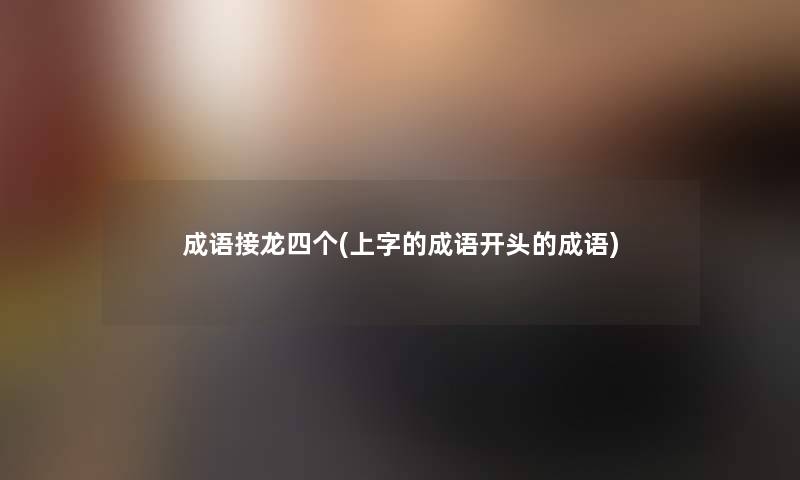 成语接龙四个(上字的成语开头的成语)