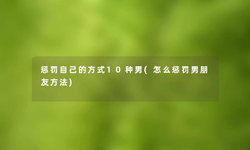 惩罚自己的方式10种男(怎么惩罚男朋友方法)