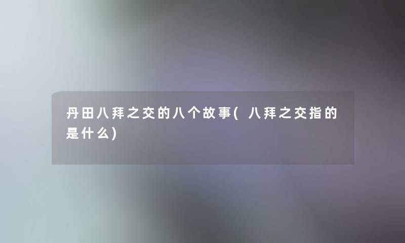 丹田八拜之交的八个故事(八拜之交指的是什么)