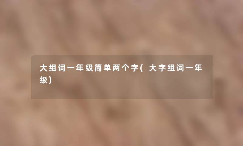 大组词一年级简单两个字(大字组词一年级)