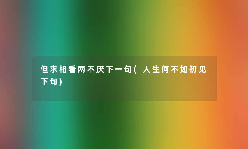 但求相看两不厌下一句(人生何不如初见下句)