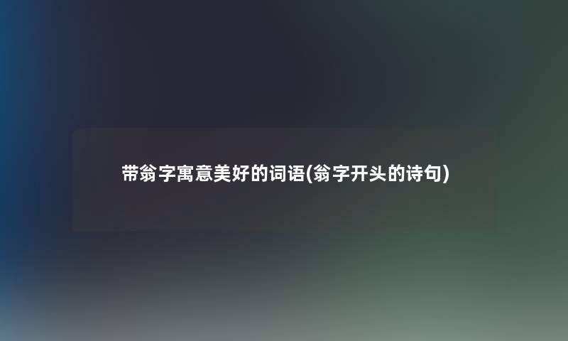 带翁字寓意美好的词语(翁字开头的诗句)