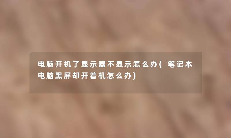 电脑开机了显示器不显示怎么办(笔记本电脑黑屏却开着机怎么办)