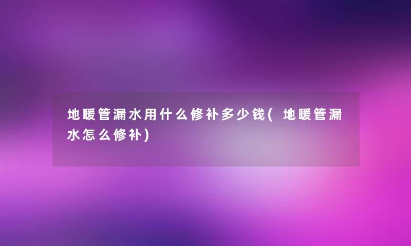 地暖管漏水用什么修补多少钱(地暖管漏水怎么修补)