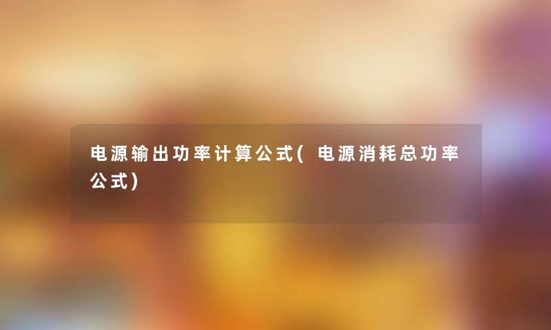 电源输出功率计算公式(电源消耗总功率公式)