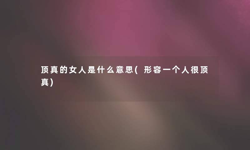 顶真的女人是什么意思(形容一个人很顶真)