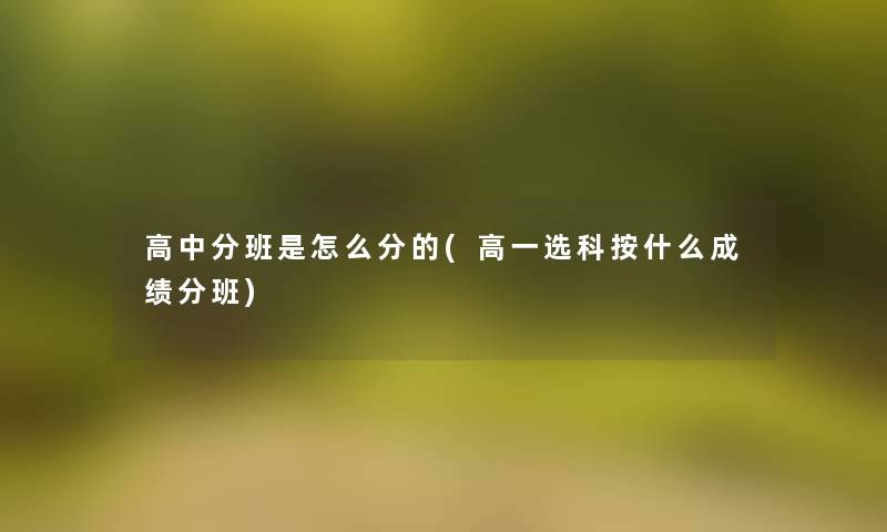 高中分班是怎么分的(高一选科按什么成绩分班)