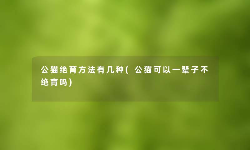 公猫绝育方法有几种(公猫可以一辈子不绝育吗)