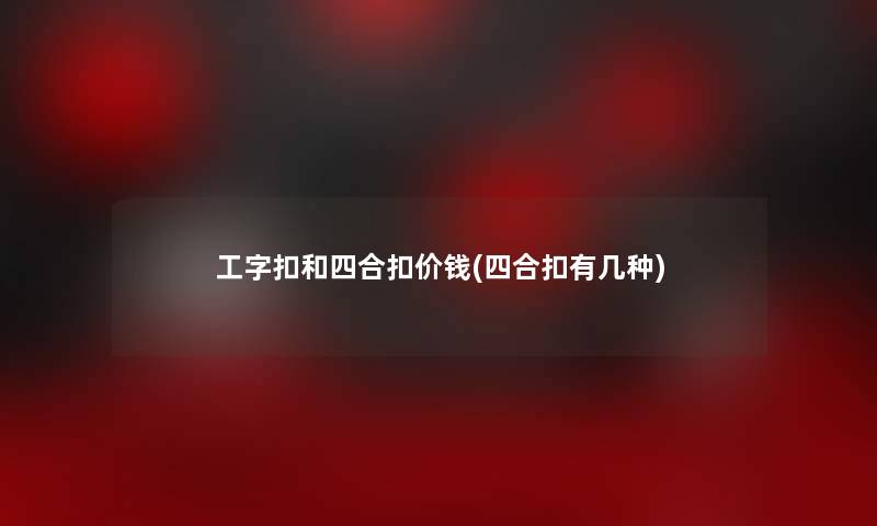 工字扣和四合扣价钱(四合扣有几种)