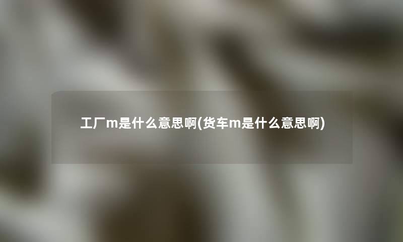 工厂m是什么意思啊(货车m是什么意思啊)