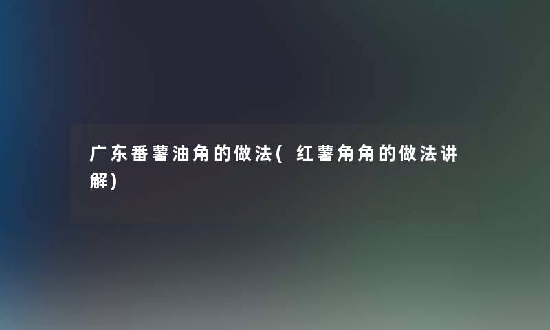 广东番薯油角的做法(红薯角角的做法讲解)