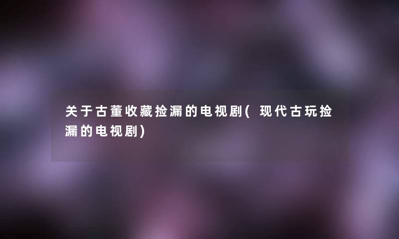 关于古董收藏捡漏的电视剧(现代古玩捡漏的电视剧)