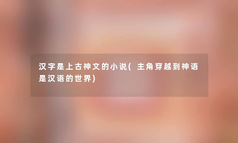 汉字是上古神文的小说(主角穿越到神语是汉语的世界)