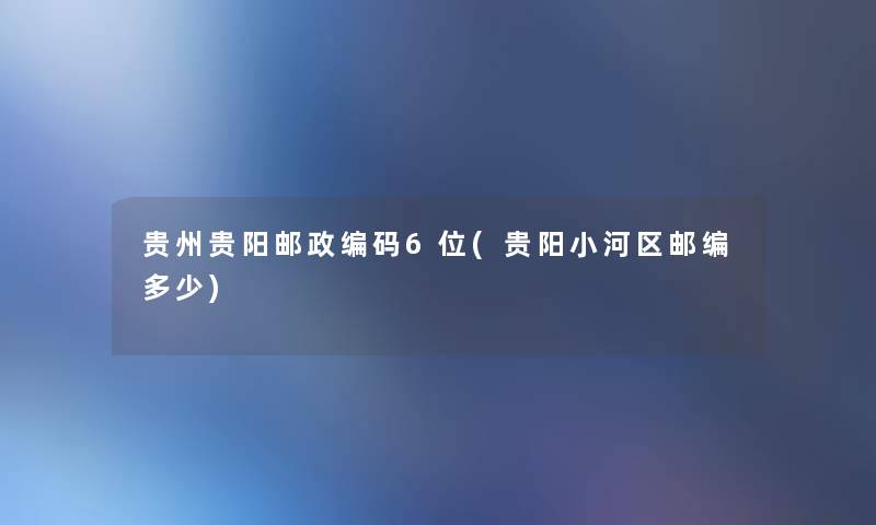 贵州贵阳邮政编码6位(贵阳小河区邮编多少)