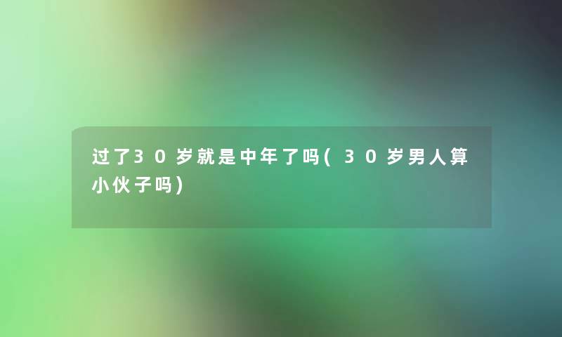 过了30岁就是中年了吗(30岁男人算小伙子吗)