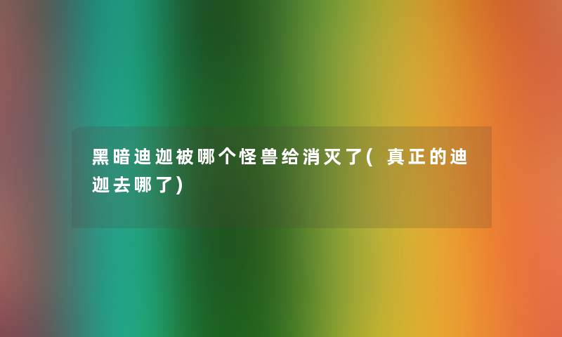 黑暗迪迦被哪个怪兽给消灭了(真正的迪迦去哪了)