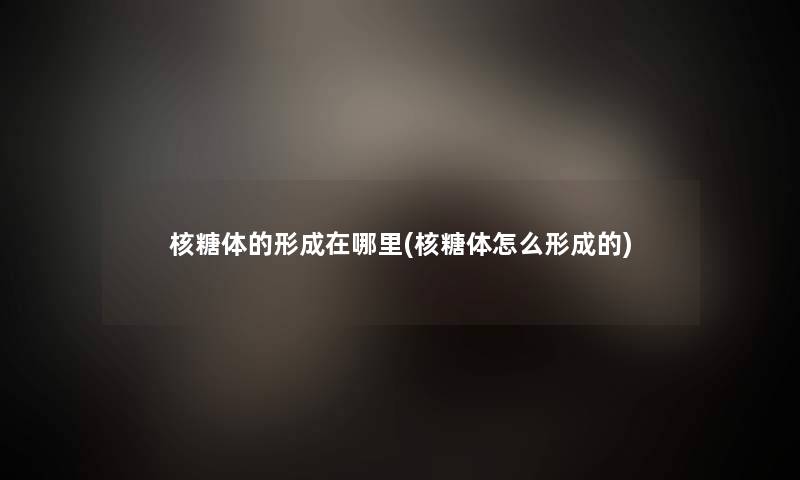 核糖体的形成在哪里(核糖体怎么形成的)