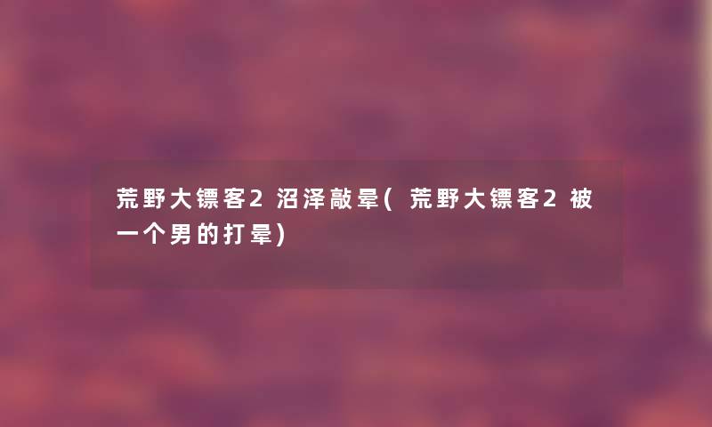 荒野大镖客2沼泽敲晕(荒野大镖客2被一个男的打晕)