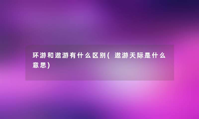 环游和遨游有什么区别(遨游天际是什么意思)