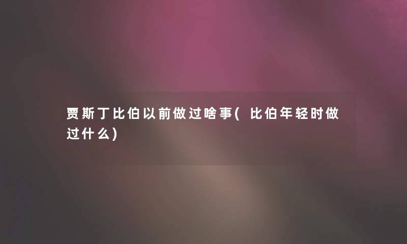 贾斯丁比伯以前做过啥事(比伯年轻时做过什么)