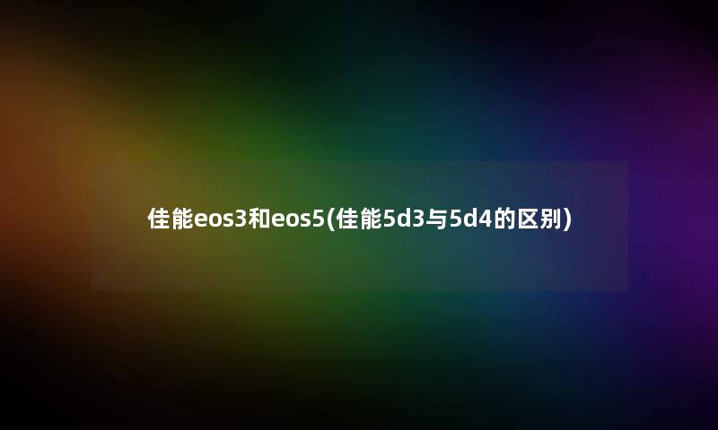 佳能eos3和eos5(佳能5d3与5d4的区别)