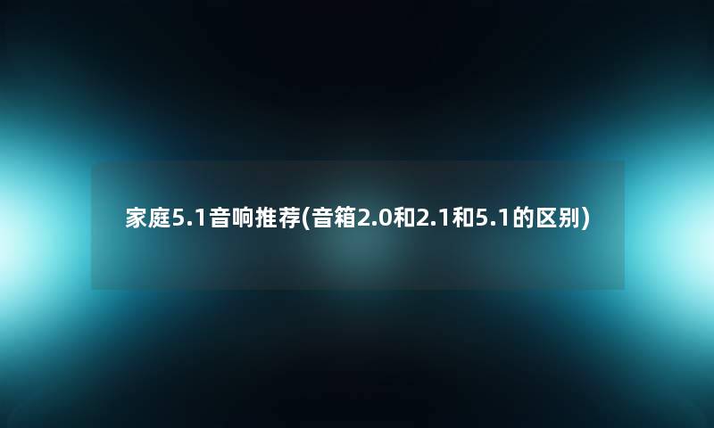 家庭5.1音响推荐(音箱2.0和2.1和5.1的区别)