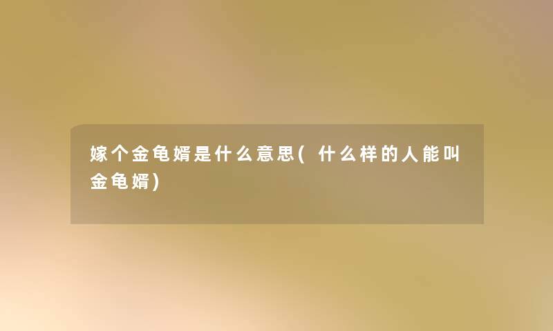 嫁个金龟婿是什么意思(什么样的人能叫金龟婿)