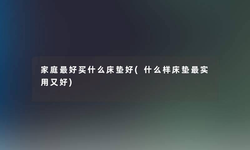 家庭好买什么床垫好(什么样床垫实用又好)