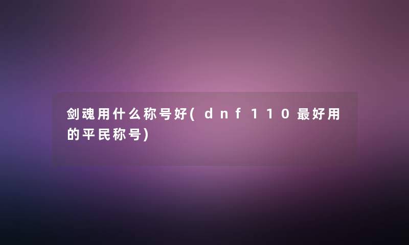 剑魂用什么称号好(dnf110好用的平民称号)