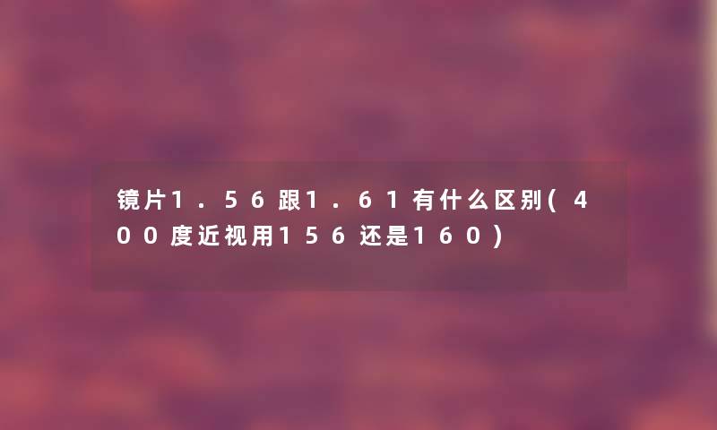 镜片1.56跟1.61有什么区别(400度近视用156还是160)