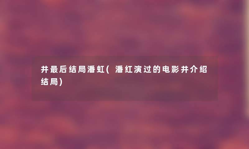 井后结局潘虹(潘红演过的电影井介绍结局)