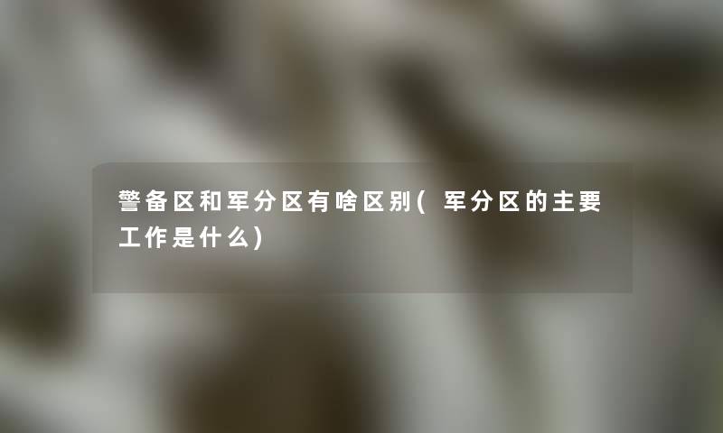 警备区和军分区有啥区别(军分区的主要工作是什么)