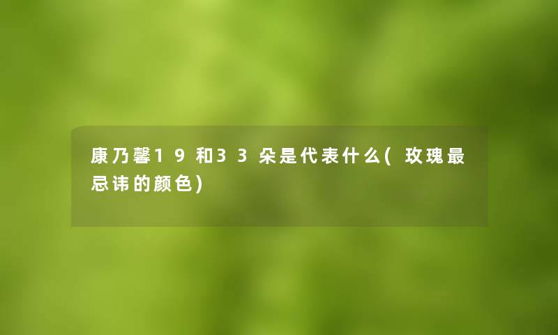 康乃馨19和33朵是代表什么(玫瑰忌讳的颜色)