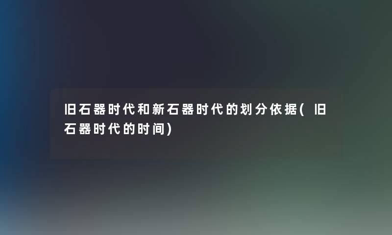 旧石器时代和新石器时代的划分依据(旧石器时代的时间)