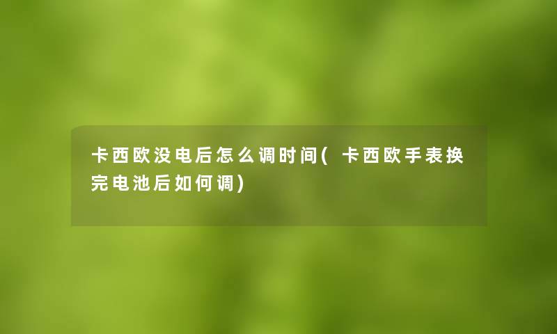 卡西欧没电后怎么调时间(卡西欧手表换完电池后如何调)