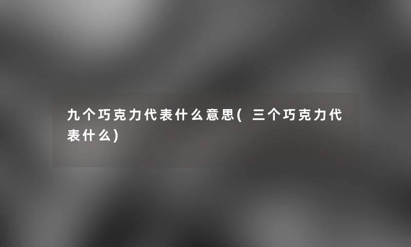 九个巧克力代表什么意思(三个巧克力代表什么)