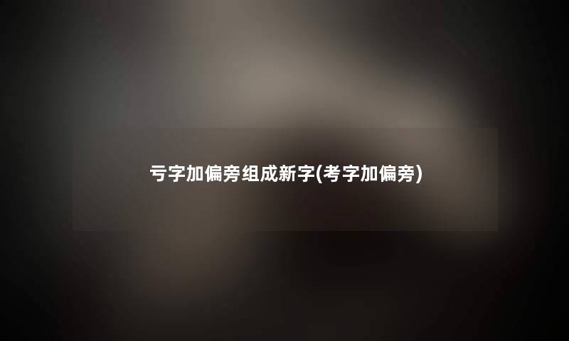 亏字加偏旁组成新字(考字加偏旁)