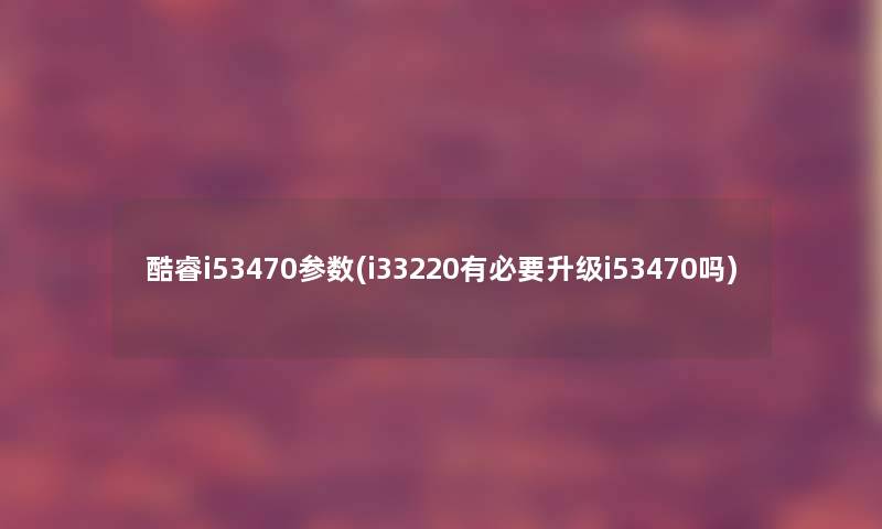 酷睿i53470参数(i33220有必要升级i53470吗)