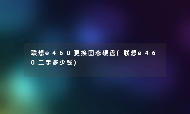 联想e460更换固态硬盘(联想e460二手多少钱)