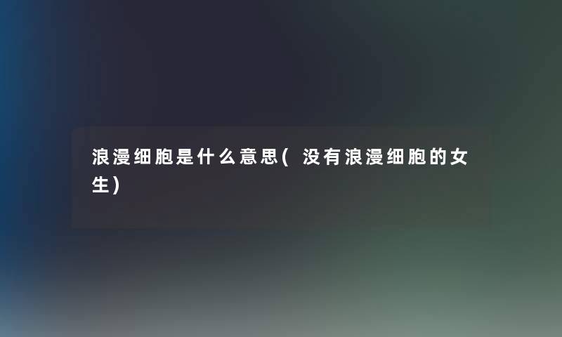 浪漫细胞是什么意思(没有浪漫细胞的女生)